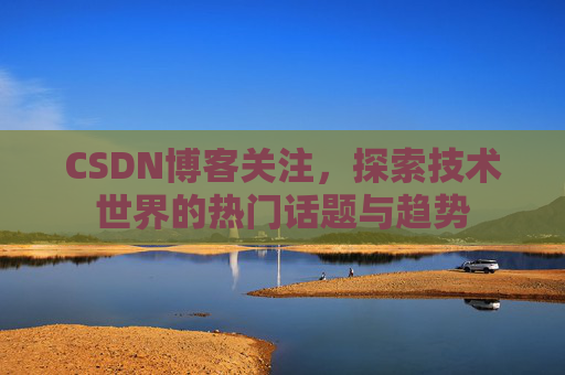 CSDN博客关注，探索技术世界的热门话题与趋势
